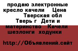 продаю электронные кресло-качели  › Цена ­ 4 000 - Тверская обл., Тверь г. Дети и материнство » Качели, шезлонги, ходунки   